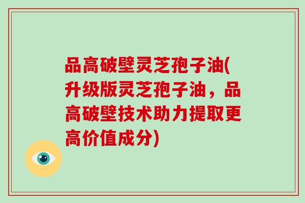 品高破壁灵芝孢子油(升级版灵芝孢子油，品高破壁技术助力提取更高价值成分)