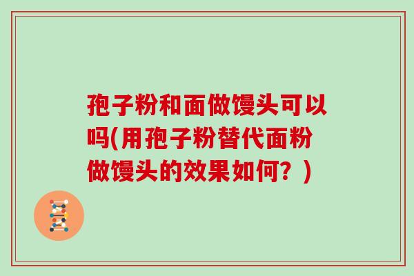 孢子粉和面做馒头可以吗(用孢子粉替代面粉做馒头的效果如何？)