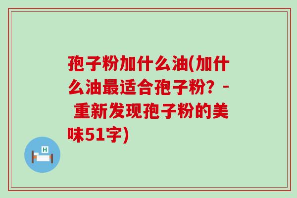 孢子粉加什么油(加什么油适合孢子粉？- 重新发现孢子粉的美味51字)