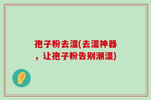 孢子粉去湿(去湿神器，让孢子粉告别潮湿)