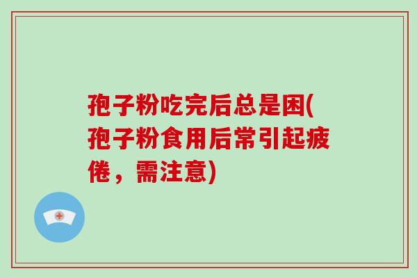 孢子粉吃完后总是困(孢子粉食用后常引起疲倦，需注意)