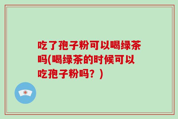 吃了孢子粉可以喝绿茶吗(喝绿茶的时候可以吃孢子粉吗？)