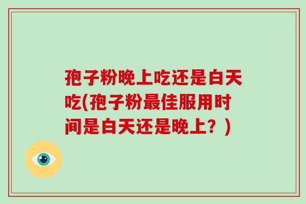 孢子粉晚上吃还是白天吃(孢子粉佳服用时间是白天还是晚上？)