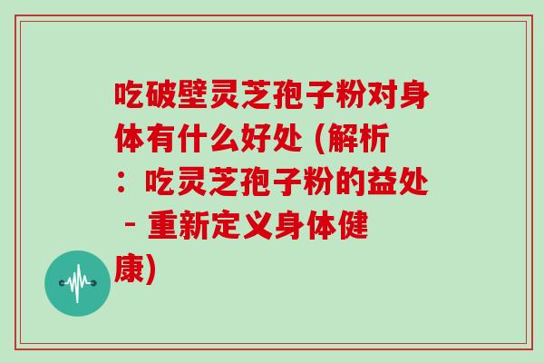 吃破壁灵芝孢子粉对身体有什么好处 (解析：吃灵芝孢子粉的益处 - 重新定义身体健康)