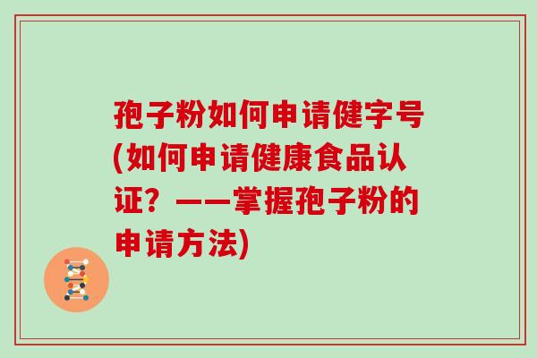 孢子粉如何申请健字号(如何申请健康食品认证？——掌握孢子粉的申请方法)