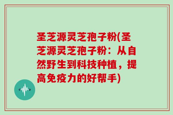 圣芝源灵芝孢子粉(圣芝源灵芝孢子粉：从自然野生到科技种植，提高免疫力的好帮手)