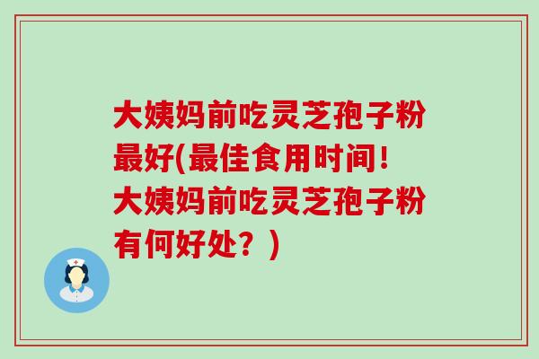 大姨妈前吃灵芝孢子粉好(佳食用时间！大姨妈前吃灵芝孢子粉有何好处？)