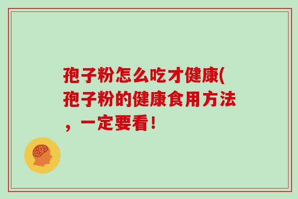 孢子粉怎么吃才健康(孢子粉的健康食用方法，一定要看！