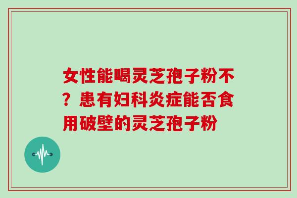 女性能喝灵芝孢子粉不？患有能否食用破壁的灵芝孢子粉