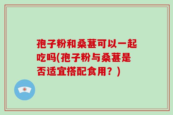 孢子粉和桑葚可以一起吃吗(孢子粉与桑葚是否适宜搭配食用？)