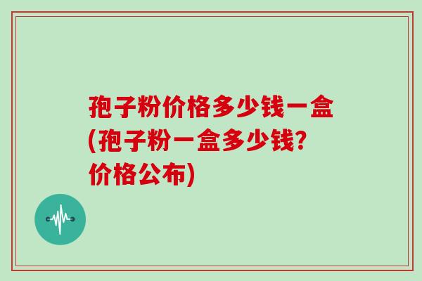 孢子粉价格多少钱一盒(孢子粉一盒多少钱？价格公布)