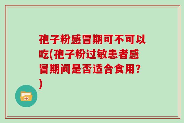 孢子粉期可不可以吃(孢子粉患者期间是否适合食用？)