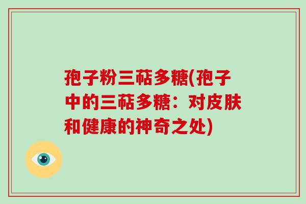 孢子粉三萜多糖(孢子中的三萜多糖：对和健康的神奇之处)