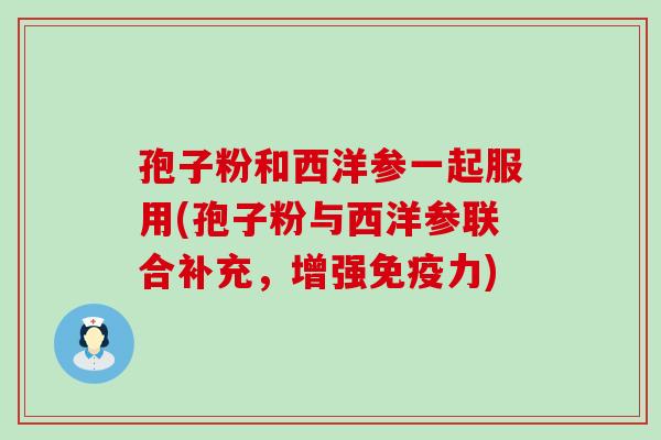 孢子粉和西洋参一起服用(孢子粉与西洋参联合补充，增强免疫力)