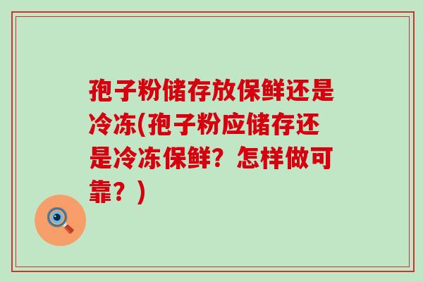 孢子粉储存放保鲜还是冷冻(孢子粉应储存还是冷冻保鲜？怎样做可靠？)