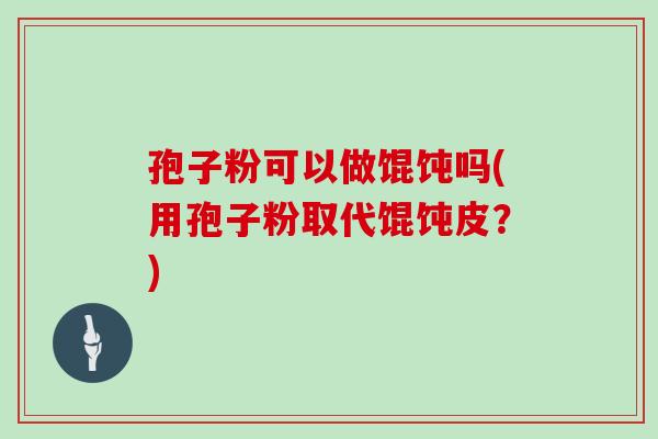 孢子粉可以做馄饨吗(用孢子粉取代馄饨皮？)