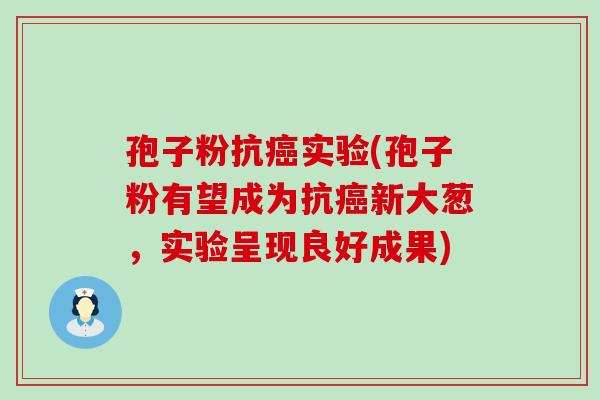 孢子粉抗实验(孢子粉有望成为抗新大葱，实验呈现良好成果)