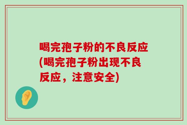 喝完孢子粉的不良反应(喝完孢子粉出现不良反应，注意安全)