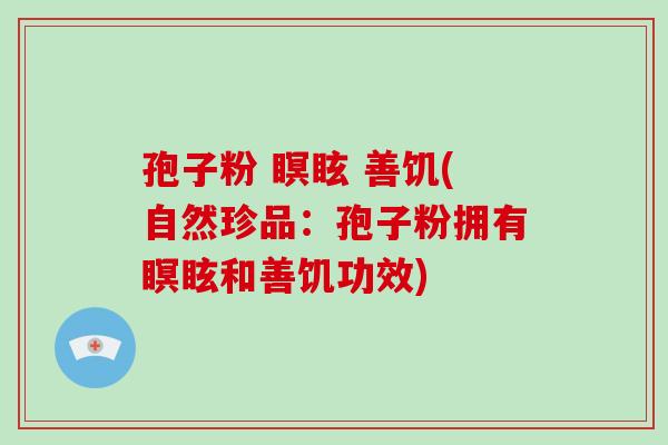 孢子粉 瞑眩 善饥(自然珍品：孢子粉拥有瞑眩和善饥功效)