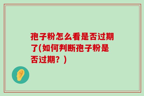 孢子粉怎么看是否过期了(如何判断孢子粉是否过期？)