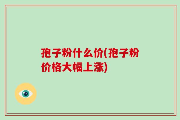 孢子粉什么价(孢子粉价格大幅上涨)