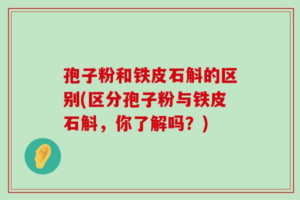 孢子粉和铁皮石斛的区别(区分孢子粉与铁皮石斛，你了解吗？)