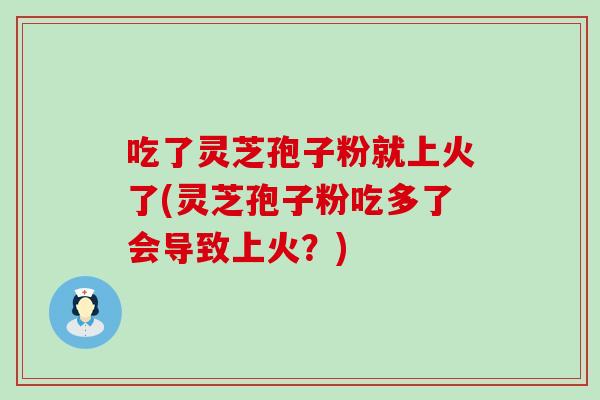 吃了灵芝孢子粉就上火了(灵芝孢子粉吃多了会导致上火？)