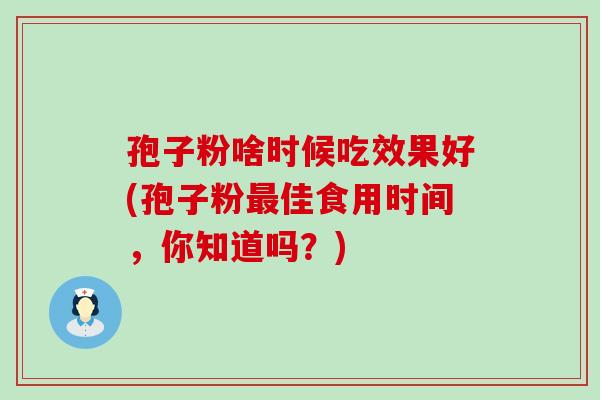 孢子粉啥时候吃效果好(孢子粉佳食用时间，你知道吗？)