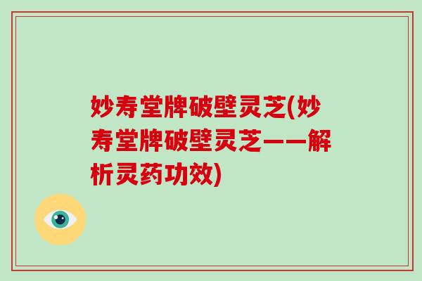 妙寿堂牌破壁灵芝(妙寿堂牌破壁灵芝——解析灵药功效)