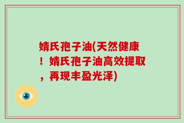 婧氏孢子油(天然健康！婧氏孢子油高效提取，再现丰盈光泽)