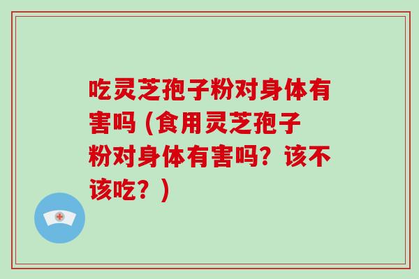 吃灵芝孢子粉对身体有害吗 (食用灵芝孢子粉对身体有害吗？该不该吃？)