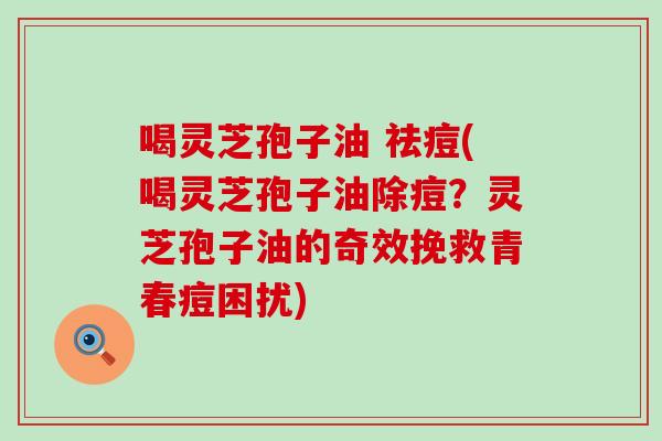 喝灵芝孢子油 祛痘(喝灵芝孢子油除痘？灵芝孢子油的奇效挽救青春痘困扰)