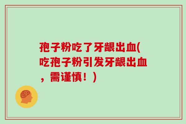 孢子粉吃了牙龈出(吃孢子粉引发牙龈出，需谨慎！)