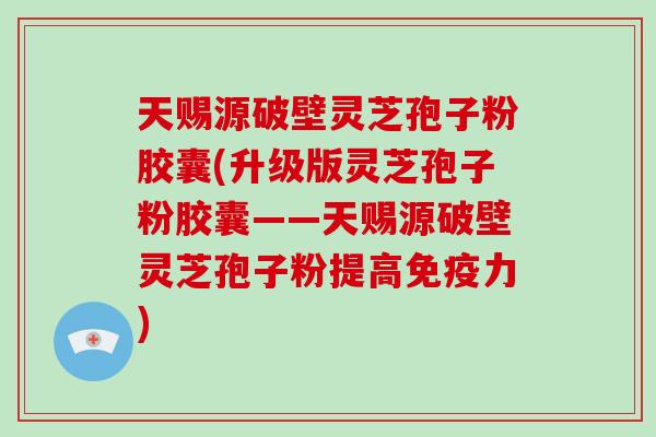 天赐源破壁灵芝孢子粉胶囊(升级版灵芝孢子粉胶囊——天赐源破壁灵芝孢子粉提高免疫力)