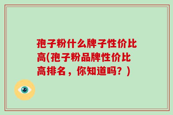 孢子粉什么牌子性价比高(孢子粉品牌性价比高排名，你知道吗？)