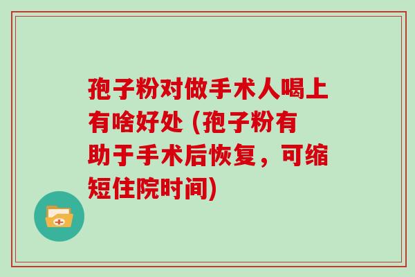 孢子粉对做手术人喝上有啥好处 (孢子粉有助于手术后恢复，可缩短住院时间)