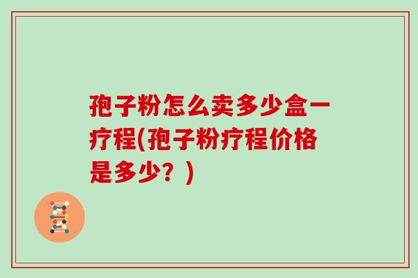 孢子粉怎么卖多少盒一疗程(孢子粉疗程价格是多少？)