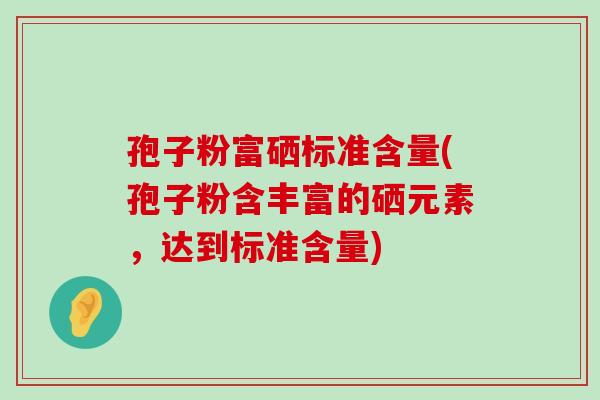 孢子粉富硒标准含量(孢子粉含丰富的硒元素，达到标准含量)