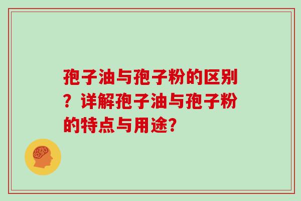 孢子油与孢子粉的区别？详解孢子油与孢子粉的特点与用途？