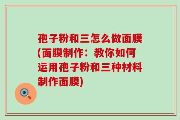 孢子粉和三怎么做面膜(面膜制作：教你如何运用孢子粉和三种材料制作面膜)