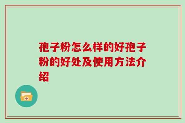 孢子粉怎么样的好孢子粉的好处及使用方法介绍