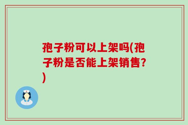 孢子粉可以上架吗(孢子粉是否能上架销售？)