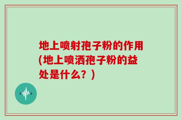 地上喷射孢子粉的作用(地上喷洒孢子粉的益处是什么？)