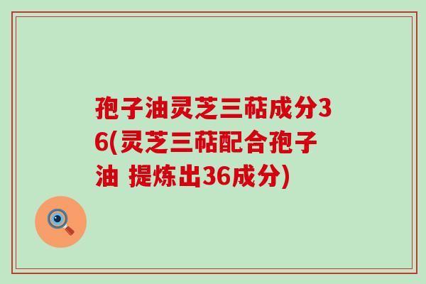 孢子油灵芝三萜成分36(灵芝三萜配合孢子油 提炼出36成分)