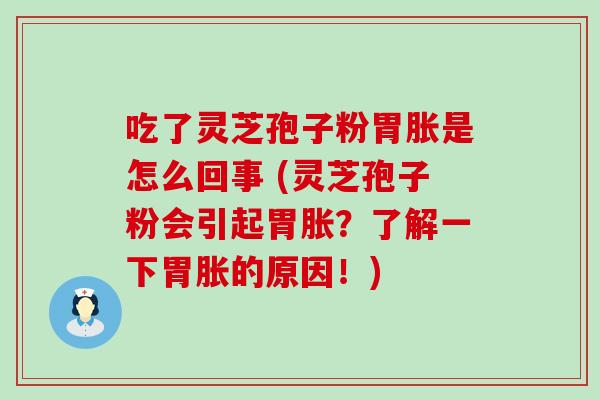 吃了灵芝孢子粉胃胀是怎么回事 (灵芝孢子粉会引起胃胀？了解一下胃胀的原因！)