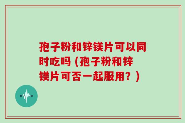 孢子粉和锌镁片可以同时吃吗 (孢子粉和锌镁片可否一起服用？)