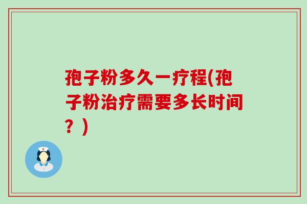 孢子粉多久一疗程(孢子粉需要多长时间？)