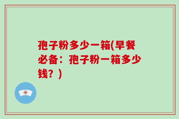 孢子粉多少一箱(早餐必备：孢子粉一箱多少钱？)