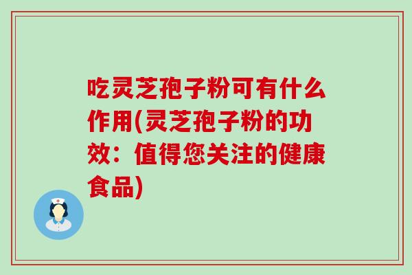 吃灵芝孢子粉可有什么作用(灵芝孢子粉的功效：值得您关注的健康食品)