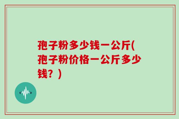 孢子粉多少钱一公斤(孢子粉价格一公斤多少钱？)